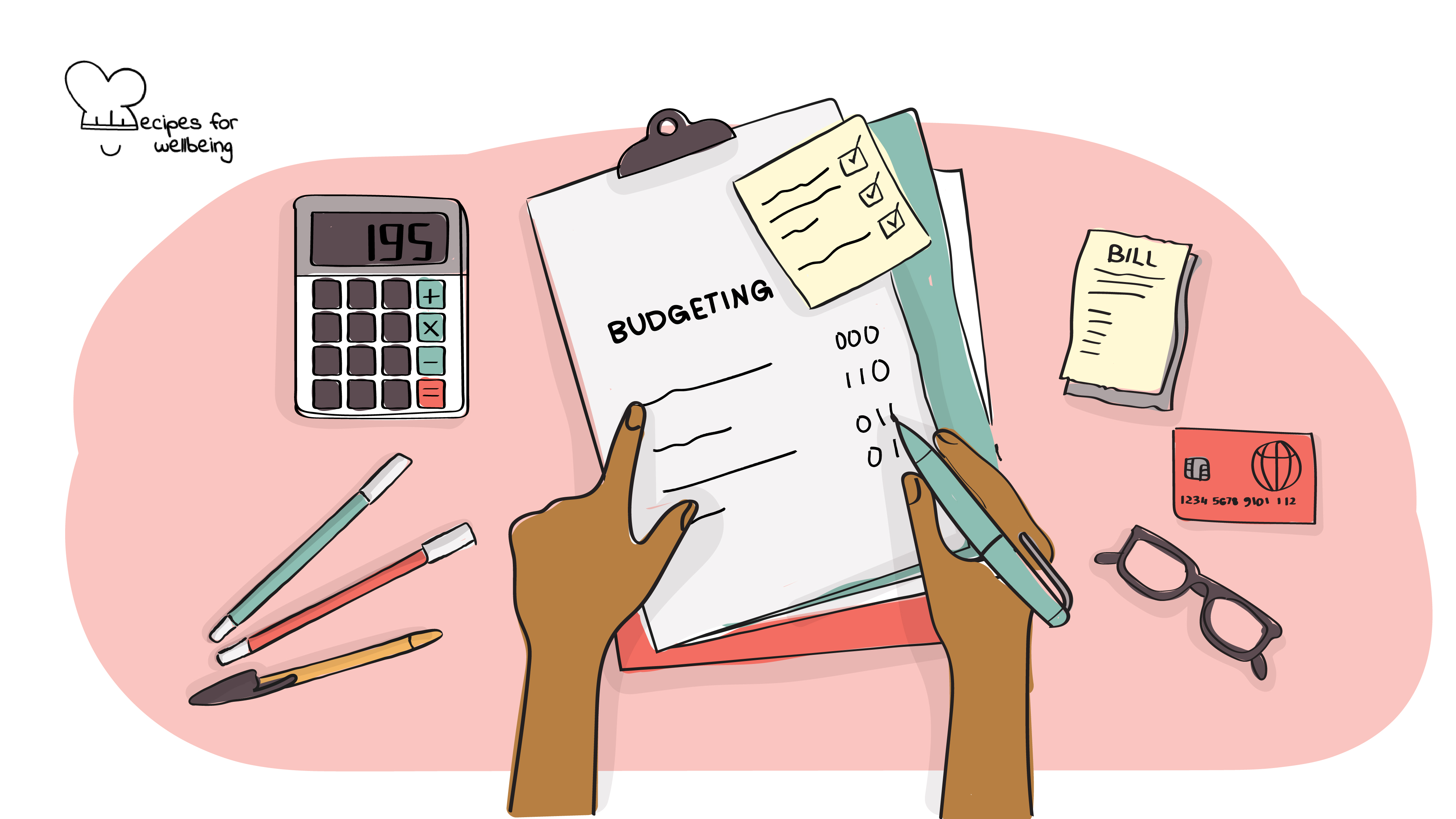 Illustration of a person's hand writing a budget on a sheet of paper (surrounded by the following items: a calculatore, a credit card, a pair of glasses, and a receipt). © Recipes for Wellbeing